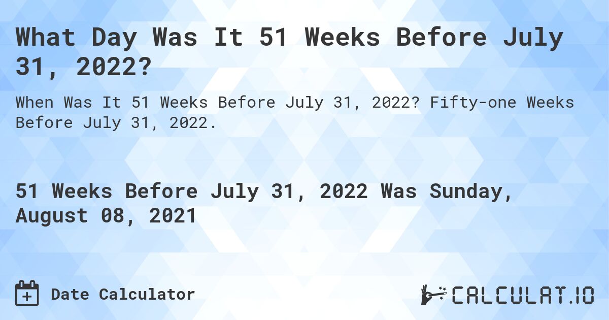 What Day Was It 51 Weeks Before July 31, 2022?. Fifty-one Weeks Before July 31, 2022.