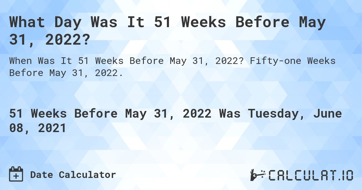 What Day Was It 51 Weeks Before May 31, 2022?. Fifty-one Weeks Before May 31, 2022.