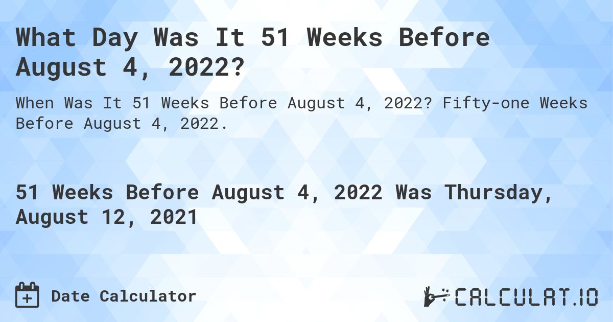 What Day Was It 51 Weeks Before August 4, 2022?. Fifty-one Weeks Before August 4, 2022.