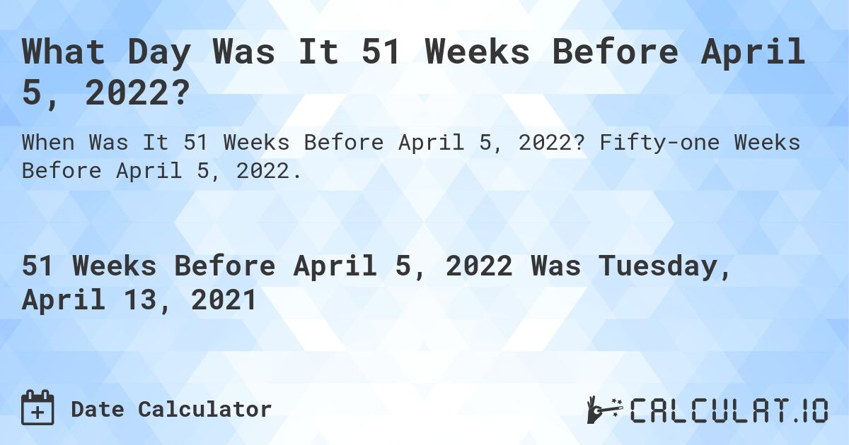 What Day Was It 51 Weeks Before April 5, 2022?. Fifty-one Weeks Before April 5, 2022.