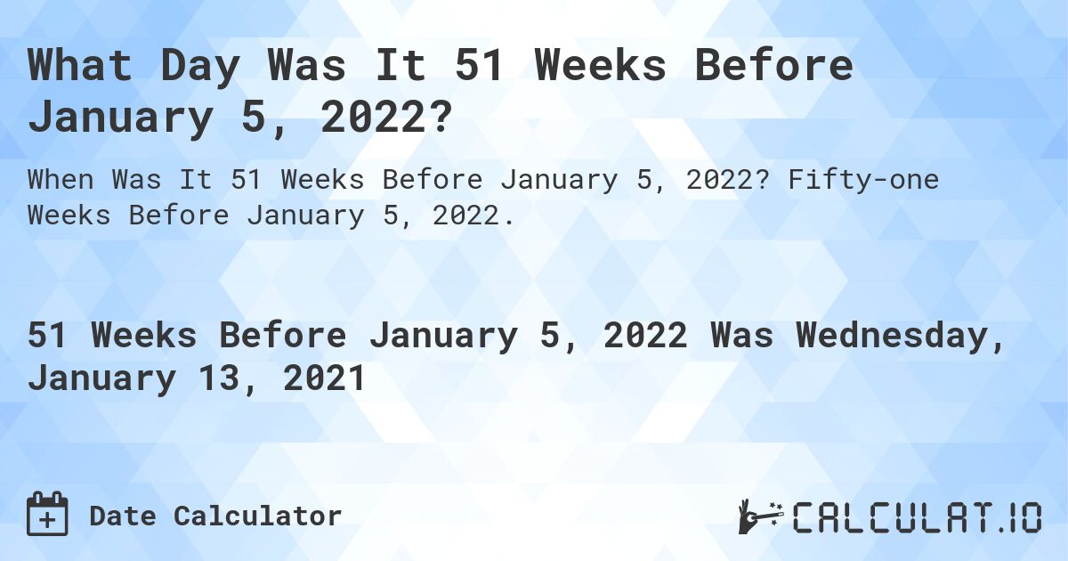What Day Was It 51 Weeks Before January 5, 2022?. Fifty-one Weeks Before January 5, 2022.