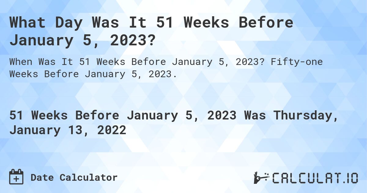What Day Was It 51 Weeks Before January 5, 2023?. Fifty-one Weeks Before January 5, 2023.