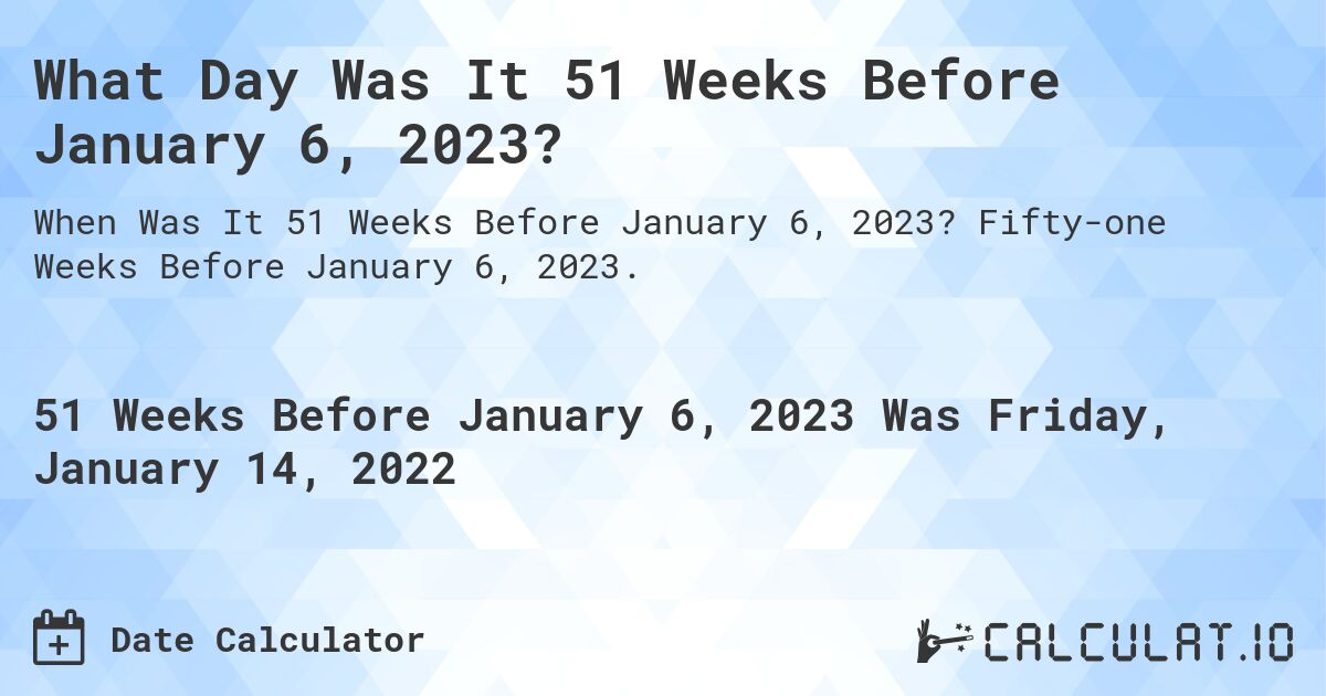 What Day Was It 51 Weeks Before January 6, 2023?. Fifty-one Weeks Before January 6, 2023.