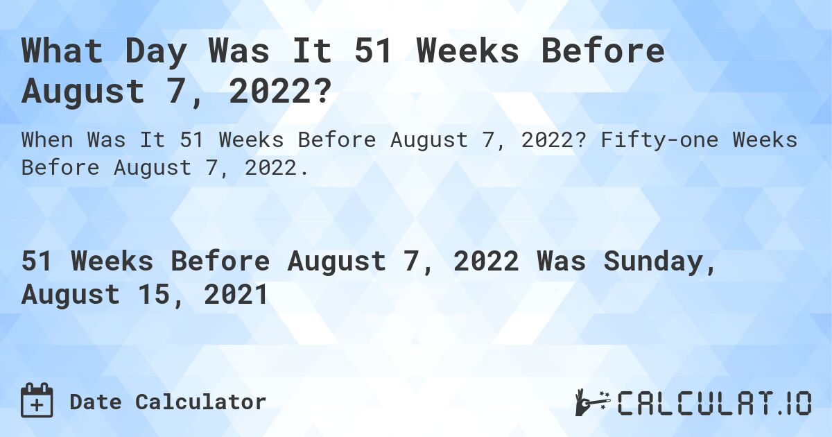 What Day Was It 51 Weeks Before August 7, 2022?. Fifty-one Weeks Before August 7, 2022.