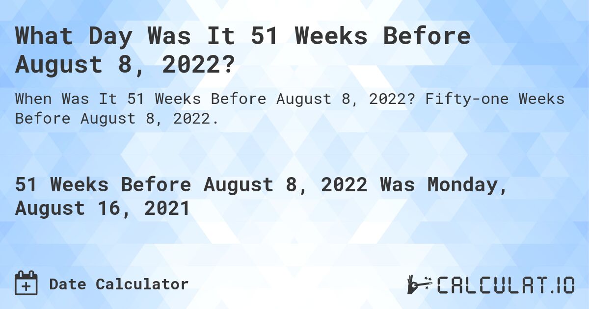 What Day Was It 51 Weeks Before August 8, 2022?. Fifty-one Weeks Before August 8, 2022.