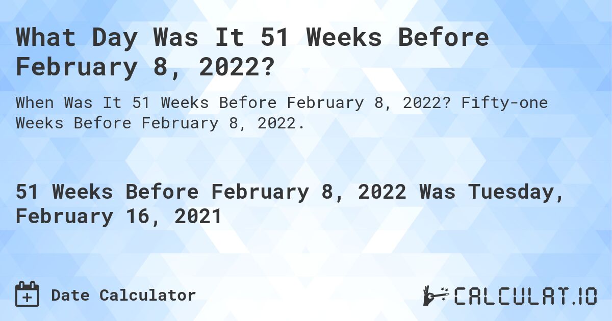 What Day Was It 51 Weeks Before February 8, 2022?. Fifty-one Weeks Before February 8, 2022.