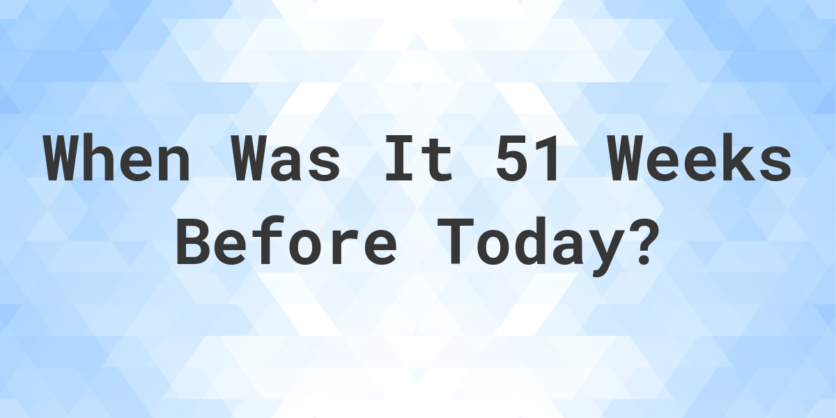 What Day Was It 51 Weeks Ago From Today Calculatio