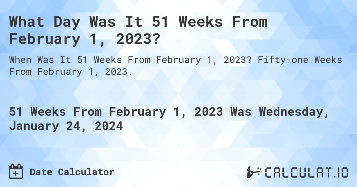 What Day Was It 51 Weeks From February 1, 2023?. Fifty-one Weeks From February 1, 2023.