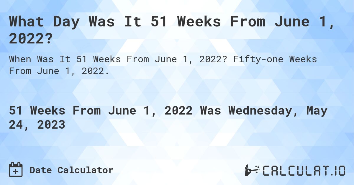 What Day Was It 51 Weeks From June 1, 2022?. Fifty-one Weeks From June 1, 2022.