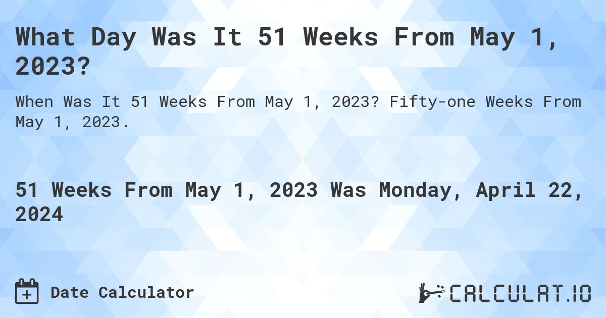 What is 51 Weeks From May 1, 2023?. Fifty-one Weeks From May 1, 2023.