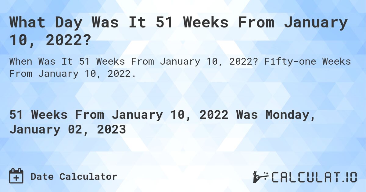 What Day Was It 51 Weeks From January 10, 2022?. Fifty-one Weeks From January 10, 2022.