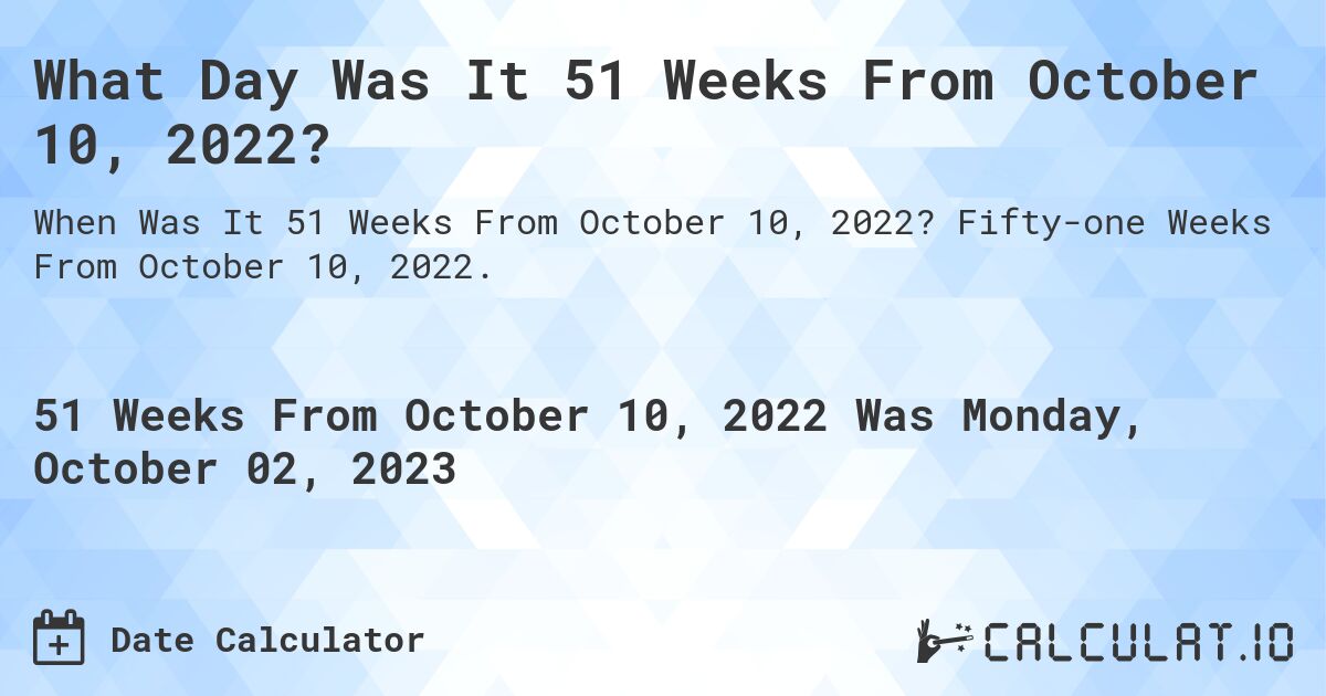 What Day Was It 51 Weeks From October 10, 2022?. Fifty-one Weeks From October 10, 2022.