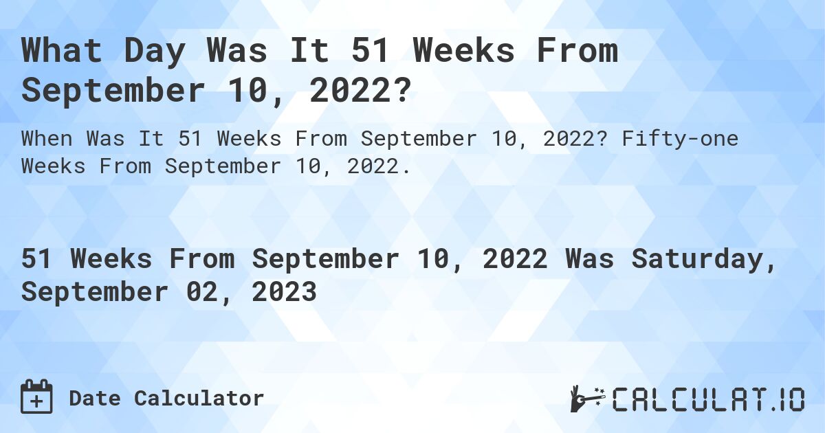 What Day Was It 51 Weeks From September 10, 2022?. Fifty-one Weeks From September 10, 2022.