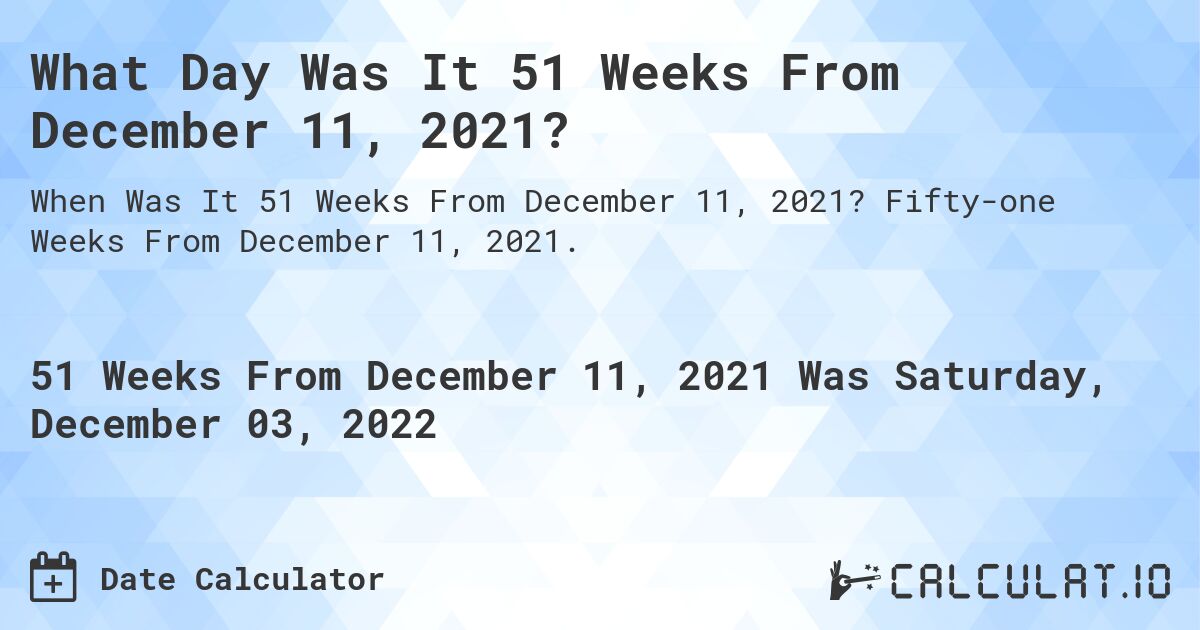 What Day Was It 51 Weeks From December 11, 2021?. Fifty-one Weeks From December 11, 2021.