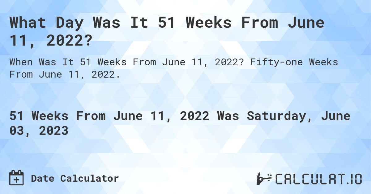 What Day Was It 51 Weeks From June 11, 2022?. Fifty-one Weeks From June 11, 2022.