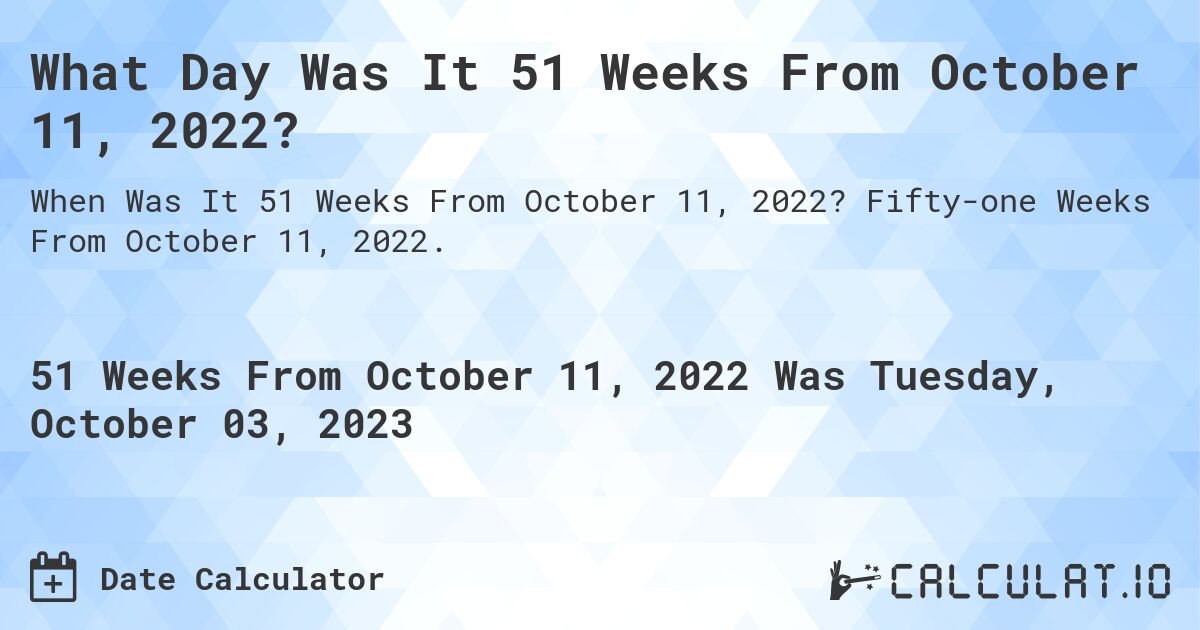 What Day Was It 51 Weeks From October 11, 2022?. Fifty-one Weeks From October 11, 2022.