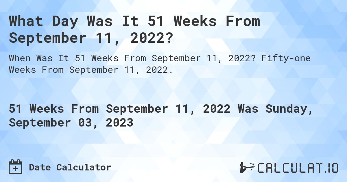 What Day Was It 51 Weeks From September 11, 2022?. Fifty-one Weeks From September 11, 2022.