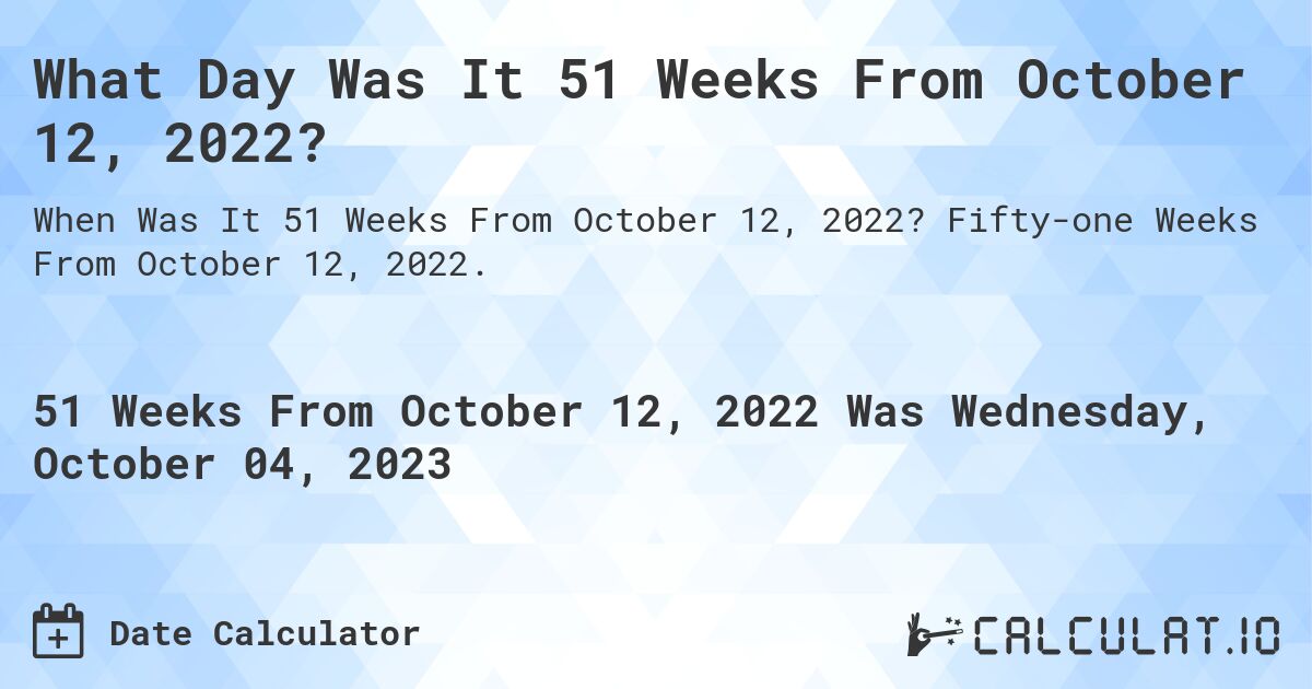 What Day Was It 51 Weeks From October 12, 2022?. Fifty-one Weeks From October 12, 2022.