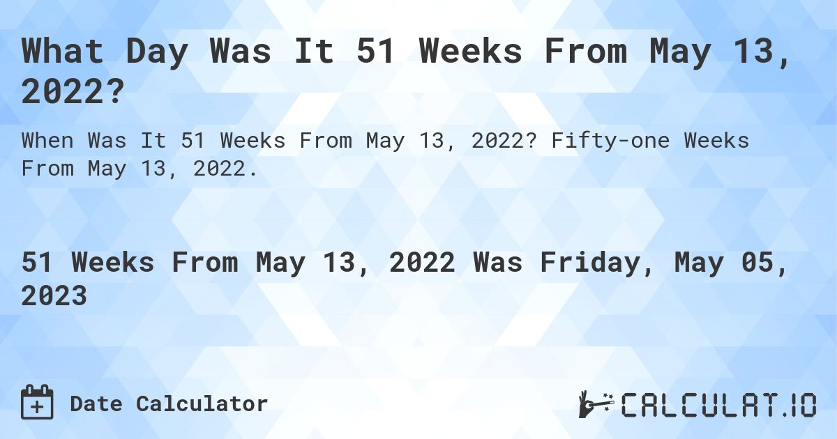 What Day Was It 51 Weeks From May 13, 2022?. Fifty-one Weeks From May 13, 2022.