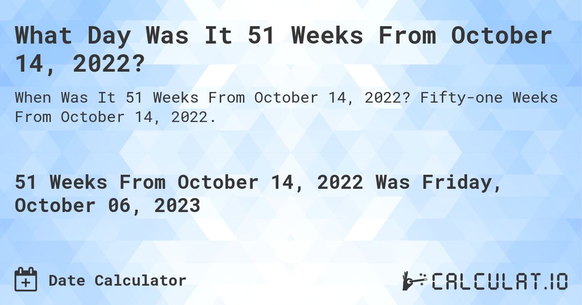 What Day Was It 51 Weeks From October 14, 2022?. Fifty-one Weeks From October 14, 2022.