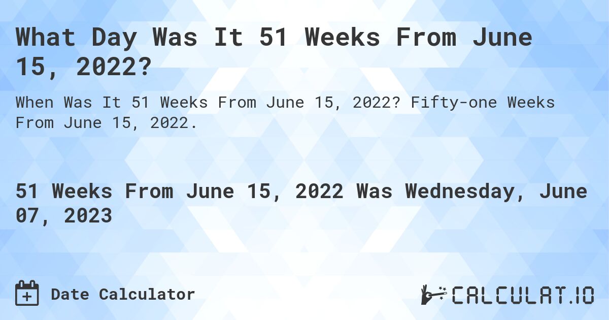 What Day Was It 51 Weeks From June 15, 2022?. Fifty-one Weeks From June 15, 2022.