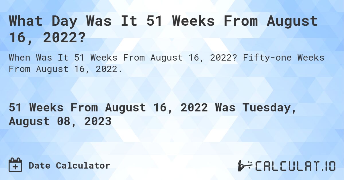 What Day Was It 51 Weeks From August 16, 2022?. Fifty-one Weeks From August 16, 2022.