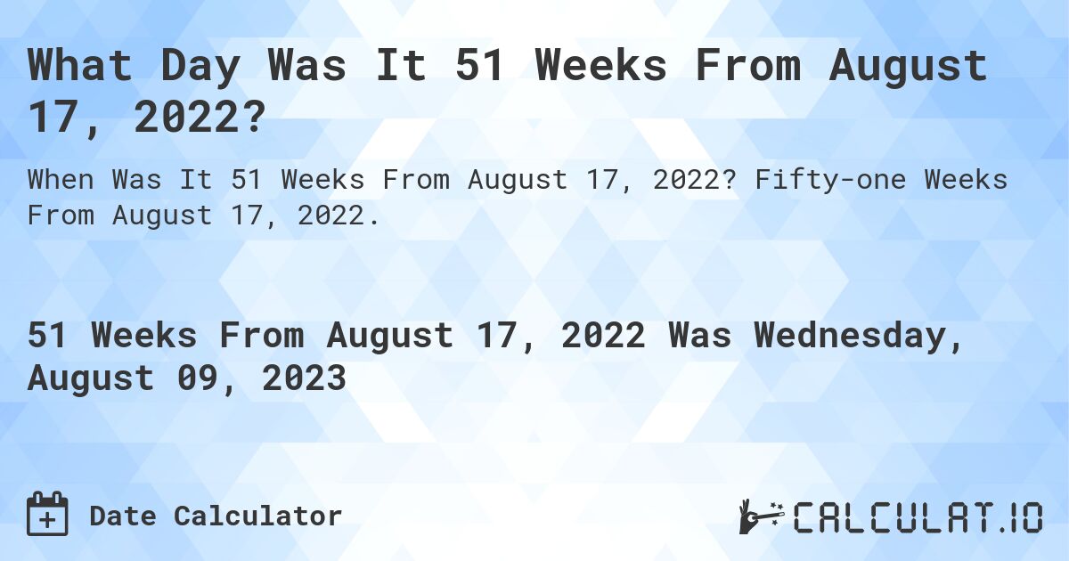 What Day Was It 51 Weeks From August 17, 2022?. Fifty-one Weeks From August 17, 2022.