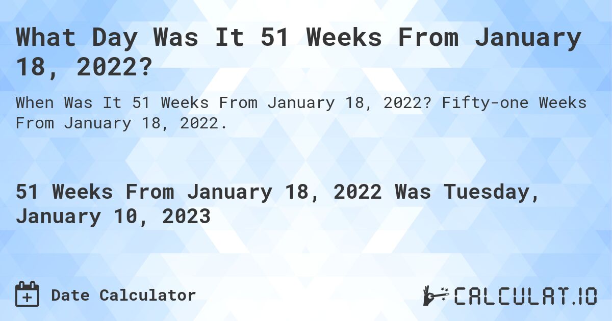 What Day Was It 51 Weeks From January 18, 2022?. Fifty-one Weeks From January 18, 2022.