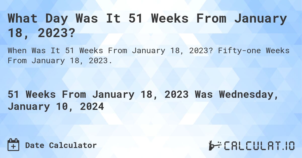What Day Was It 51 Weeks From January 18, 2023?. Fifty-one Weeks From January 18, 2023.
