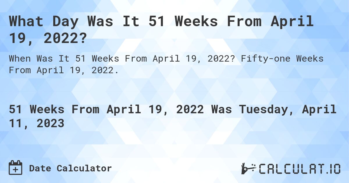What Day Was It 51 Weeks From April 19, 2022?. Fifty-one Weeks From April 19, 2022.