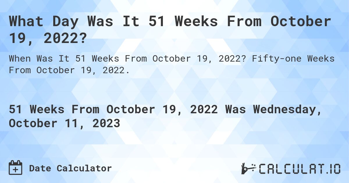 What Day Was It 51 Weeks From October 19, 2022?. Fifty-one Weeks From October 19, 2022.
