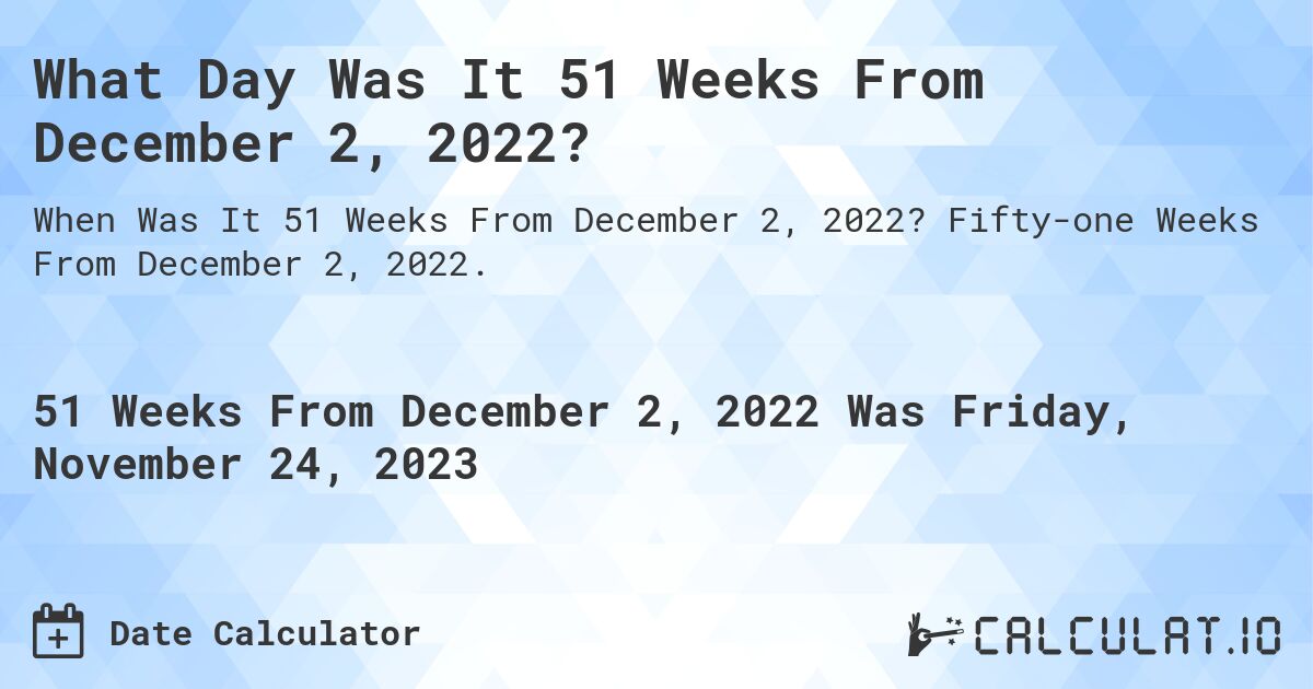 What Day Was It 51 Weeks From December 2, 2022?. Fifty-one Weeks From December 2, 2022.