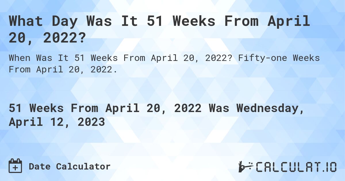 What Day Was It 51 Weeks From April 20, 2022?. Fifty-one Weeks From April 20, 2022.