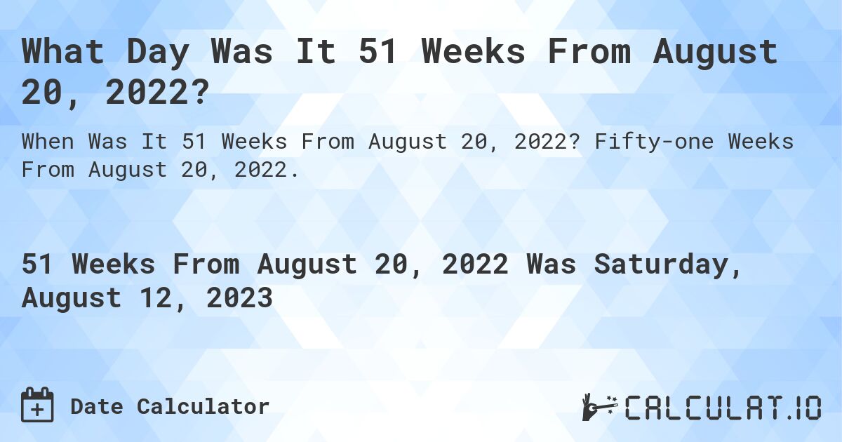 What Day Was It 51 Weeks From August 20, 2022?. Fifty-one Weeks From August 20, 2022.