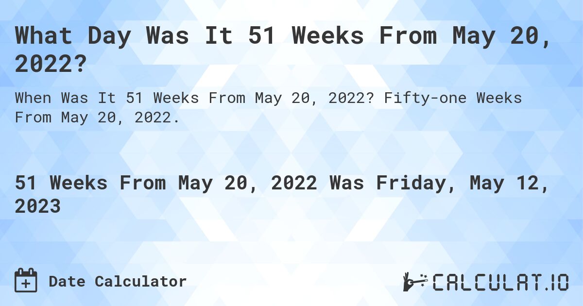 What Day Was It 51 Weeks From May 20, 2022?. Fifty-one Weeks From May 20, 2022.