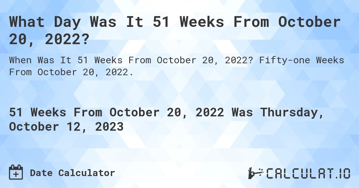 What Day Was It 51 Weeks From October 20, 2022?. Fifty-one Weeks From October 20, 2022.