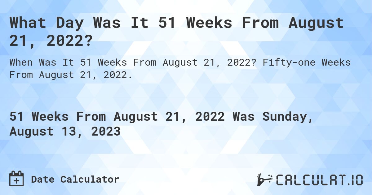 What Day Was It 51 Weeks From August 21, 2022?. Fifty-one Weeks From August 21, 2022.