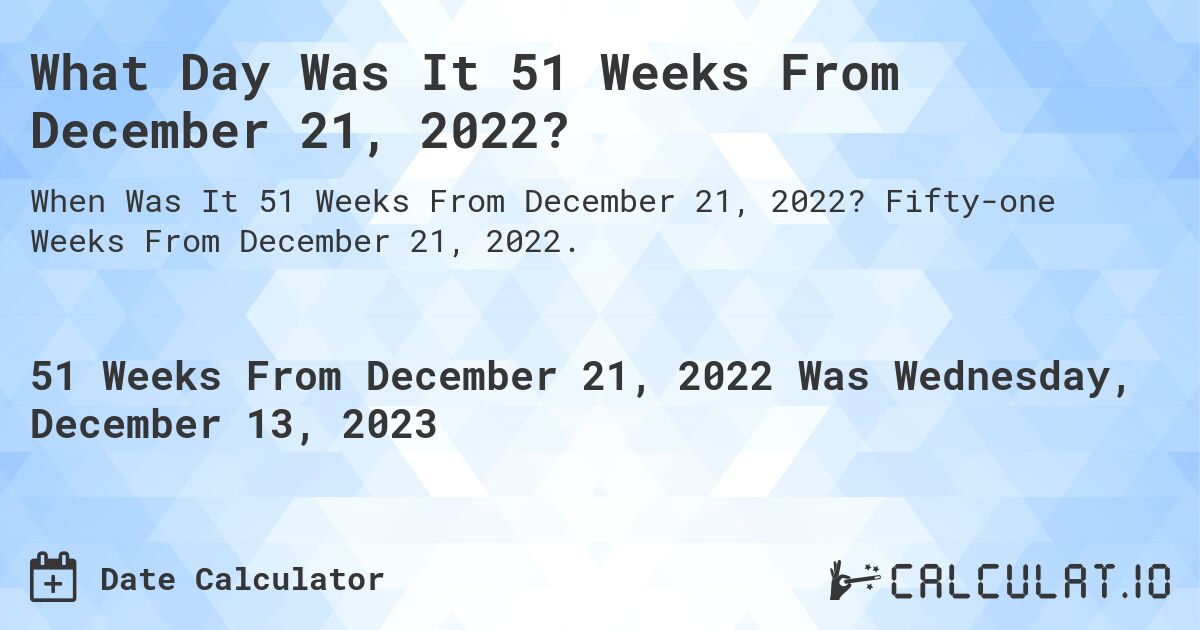 What Day Was It 51 Weeks From December 21, 2022?. Fifty-one Weeks From December 21, 2022.