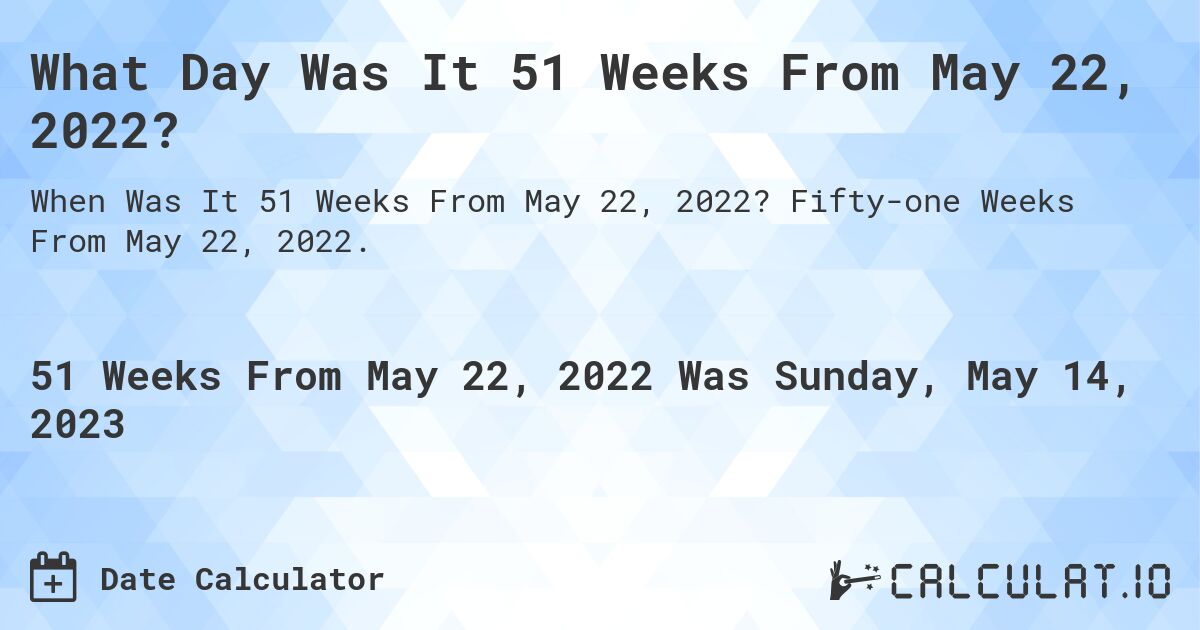What Day Was It 51 Weeks From May 22, 2022?. Fifty-one Weeks From May 22, 2022.