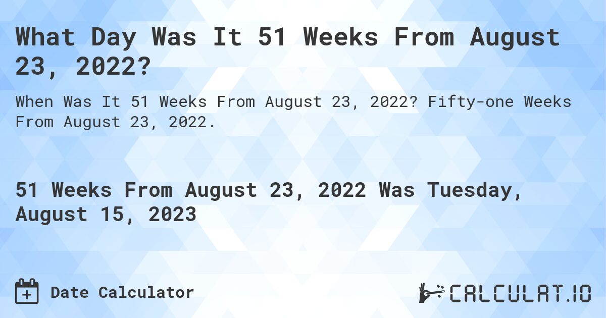 What Day Was It 51 Weeks From August 23, 2022?. Fifty-one Weeks From August 23, 2022.