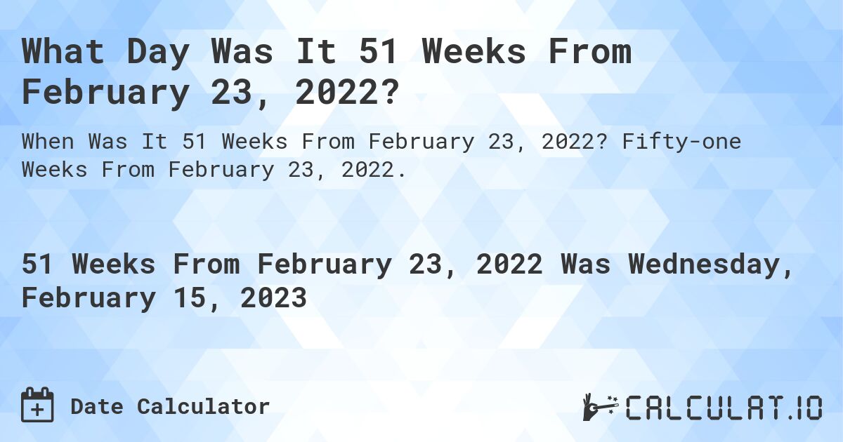 What Day Was It 51 Weeks From February 23, 2022?. Fifty-one Weeks From February 23, 2022.
