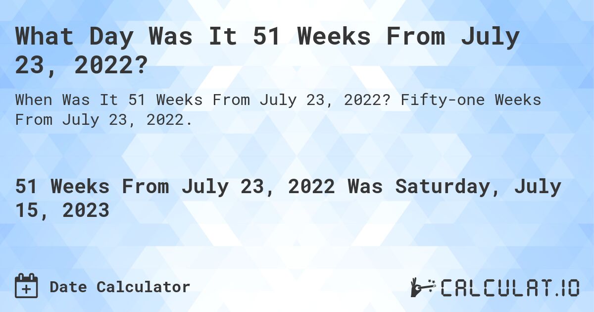 What Day Was It 51 Weeks From July 23, 2022?. Fifty-one Weeks From July 23, 2022.