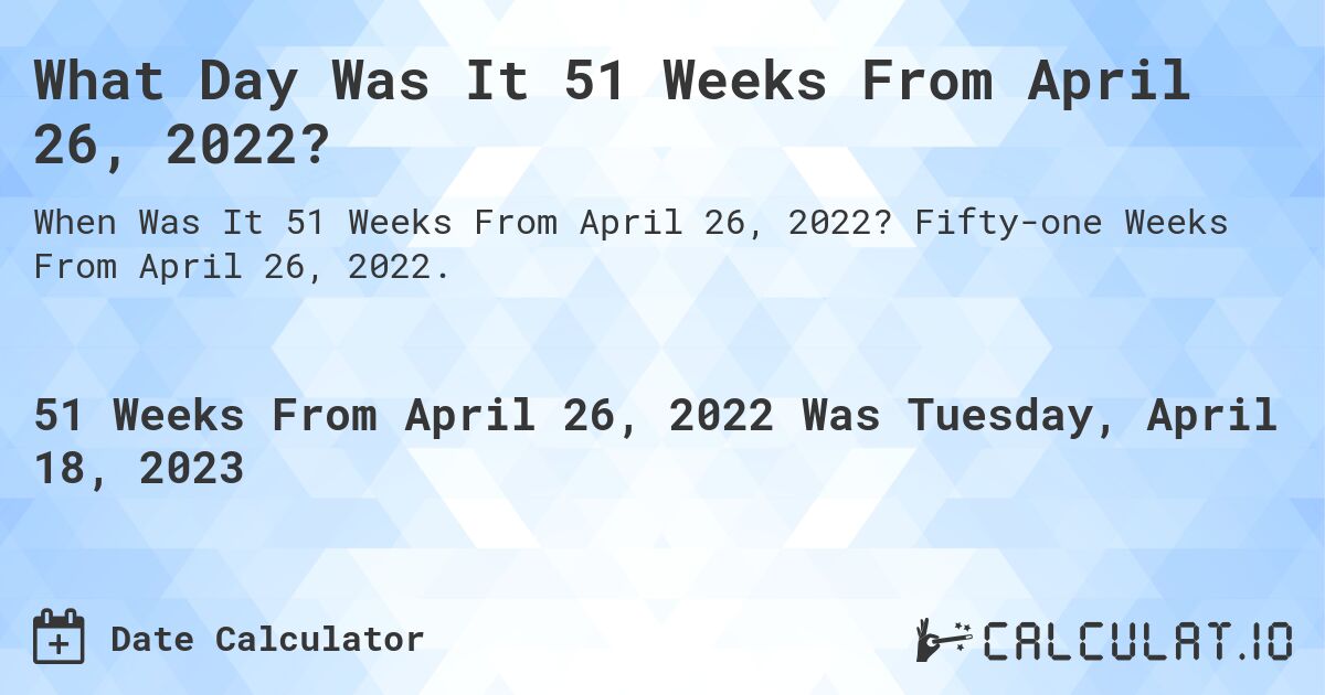What Day Was It 51 Weeks From April 26, 2022?. Fifty-one Weeks From April 26, 2022.