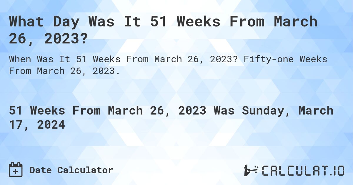 What Day Was It 51 Weeks From March 26, 2023?. Fifty-one Weeks From March 26, 2023.