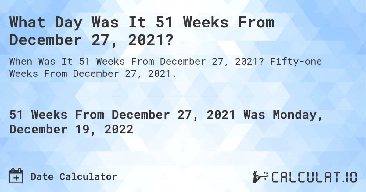 What Day Was It 51 Weeks From December 27, 2021?. Fifty-one Weeks From December 27, 2021.