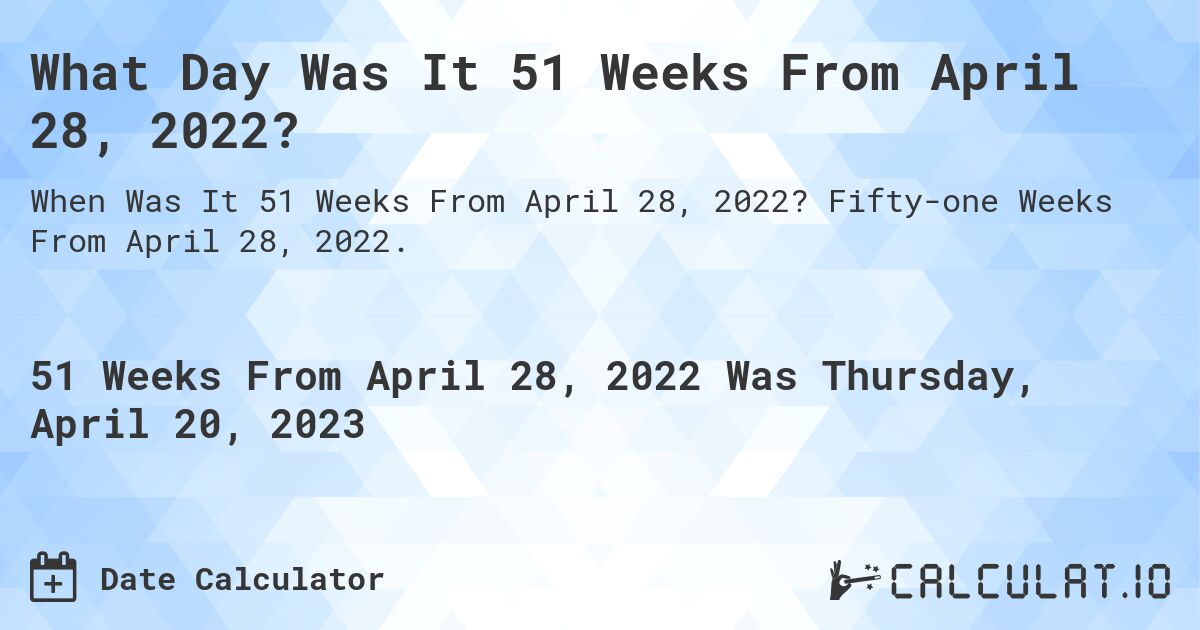What Day Was It 51 Weeks From April 28, 2022?. Fifty-one Weeks From April 28, 2022.