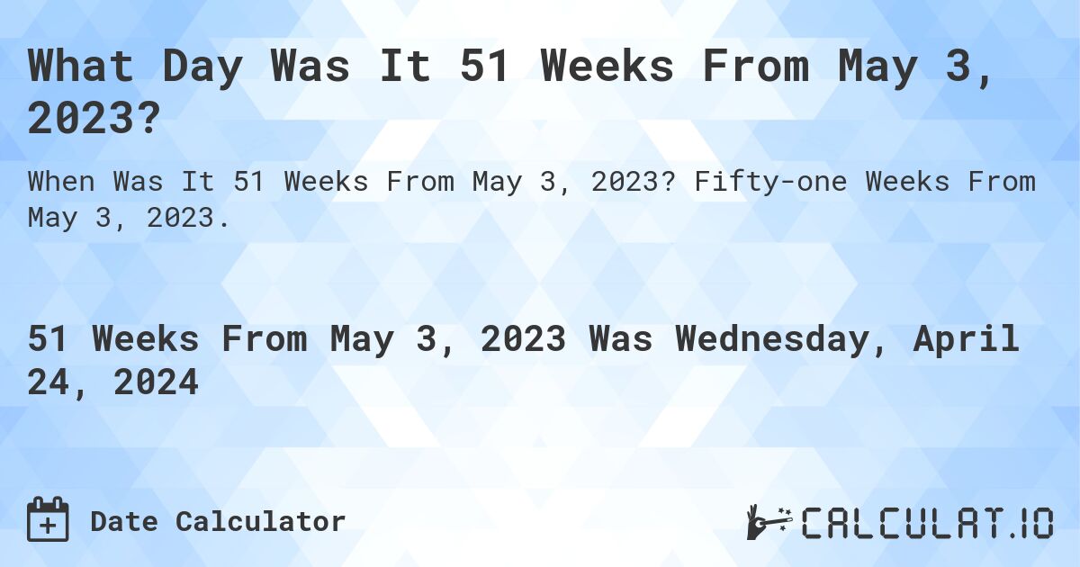 What Day Was It 51 Weeks From May 3, 2023?. Fifty-one Weeks From May 3, 2023.