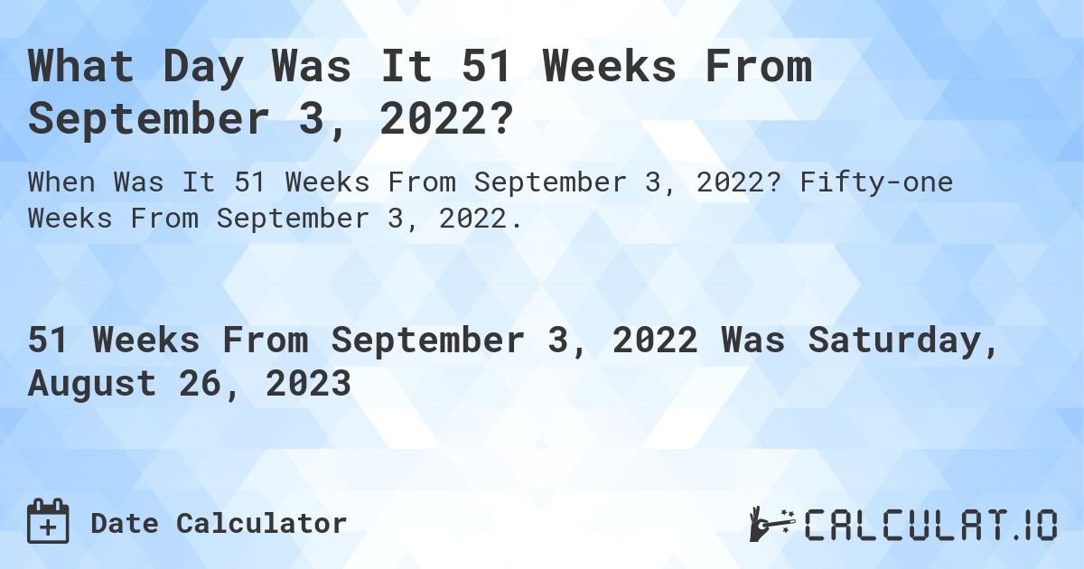 What Day Was It 51 Weeks From September 3, 2022?. Fifty-one Weeks From September 3, 2022.