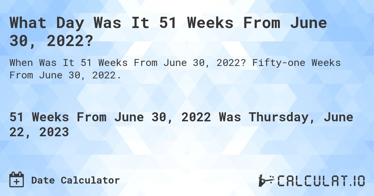 What Day Was It 51 Weeks From June 30, 2022?. Fifty-one Weeks From June 30, 2022.