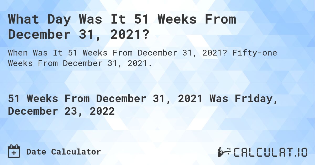 What Day Was It 51 Weeks From December 31, 2021?. Fifty-one Weeks From December 31, 2021.